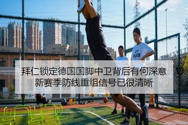 拜仁锁定德国国脚中卫背后有何深意 新赛季防线重组信号已很清晰